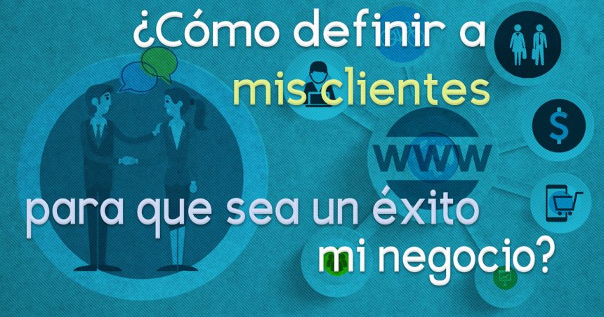 ¿Cómo definir a mis clientes para que sea un éxito mi negocio?