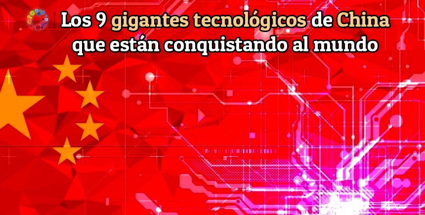 9 Empresas Tecnológicas de China que están conquistando al Mundo